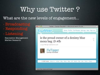 Why use Twitter ?
What are the new levels of engagement...
- Broadcasting
- Responding
- Listening
Reputation Management
Market Research
 