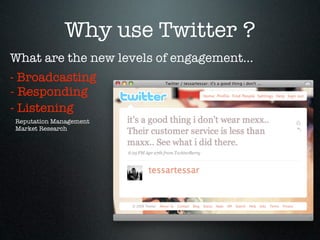 Why use Twitter ?
What are the new levels of engagement...
- Broadcasting
- Responding
- Listening
Reputation Management
Market Research
 
