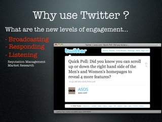 Why use Twitter ?
What are the new levels of engagement...
- Broadcasting
- Responding
- Listening
Reputation Management
Market Research
 