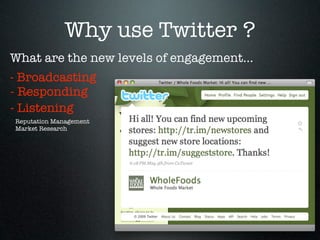 Why use Twitter ?
What are the new levels of engagement...
- Broadcasting
- Responding
- Listening
Reputation Management
Market Research
 