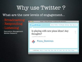 Why use Twitter ?
What are the new levels of engagement...
- Broadcasting
- Responding
- Listening
Reputation Management
Market Research
 