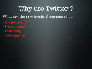 Why use Twitter ?
What are the new levels of engagement...
- Broadcasting
- Responding
- Listening
- Community
 