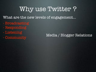Why use Twitter ?
What are the new levels of engagement...
- Broadcasting
- Responding
- Listening
                       Media / Blogger Relations
- Community
 