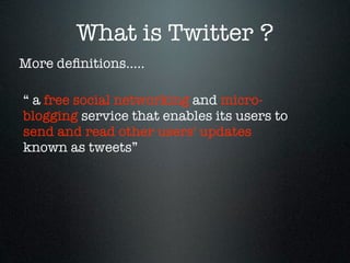 What is Twitter ?
More deﬁnitions.....

“ a free social networking and micro-
blogging service that enables its users to
send and read other users' updates
known as tweets”
 