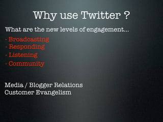 Why use Twitter ?
What are the new levels of engagement...
- Broadcasting
- Responding
- Listening
- Community


Media / Blogger Relations
Customer Evangelism
 
