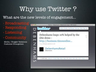 Why use Twitter ?
What are the new levels of engagement...
- Broadcasting
- Responding
- Listening
- Community
Media / Blogger Relations
Customer Evangelism
 