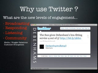 Why use Twitter ?
What are the new levels of engagement...
- Broadcasting
- Responding
- Listening
- Community
Media / Blogger Relations
Customer Evangelism
 