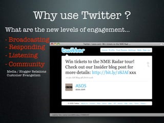 Why use Twitter ?
What are the new levels of engagement...
- Broadcasting
- Responding
- Listening
- Community
Media / Blogger Relations
Customer Evangelism
 