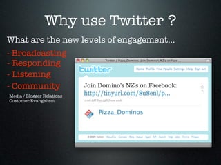 Why use Twitter ?
What are the new levels of engagement...
- Broadcasting
- Responding
- Listening
- Community
Media / Blogger Relations
Customer Evangelism
 