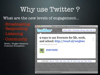 Why use Twitter ?
What are the new levels of engagement...
- Broadcasting
- Responding
- Listening
- Community
Media / Blogger Relations
Customer Evangelism
 