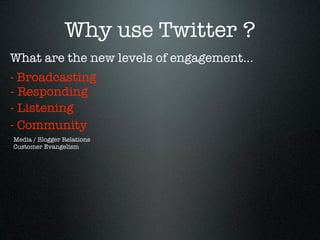 Why use Twitter ?
What are the new levels of engagement...
- Broadcasting
- Responding
- Listening
- Community
Media / Blogger Relations
Customer Evangelism
 