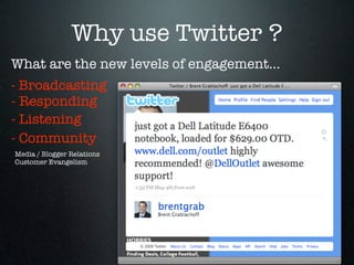Why use Twitter ?
What are the new levels of engagement...
- Broadcasting
- Responding
- Listening
- Community
Media / Blogger Relations
Customer Evangelism
 