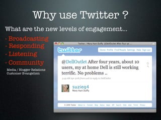 Why use Twitter ?
What are the new levels of engagement...
- Broadcasting
- Responding
- Listening
- Community
Media / Blogger Relations
Customer Evangelism
 