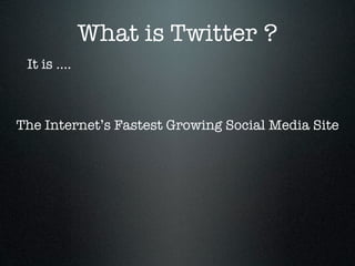 What is Twitter ?
 It is ....



The Internet’s Fastest Growing Social Media Site
 