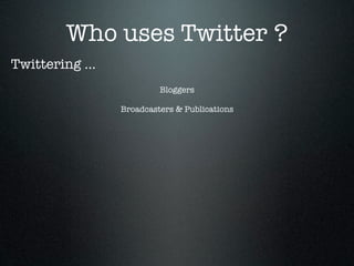Who uses Twitter ?
Twittering ...
                          Bloggers

                 Broadcasters & Publications
 