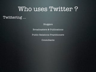 Who uses Twitter ?
Twittering ...
                           Bloggers

                 Broadcasters & Publications

                 Public Relations Practitioners

                         Consultants
 