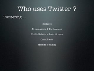 Who uses Twitter ?
Twittering ...
                           Bloggers

                 Broadcasters & Publications

                 Public Relations Practitioners

                         Consultants

                       Friends & Family
 