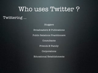 Who uses Twitter ?
Twittering ...
                           Bloggers

                 Broadcasters & Publications

                 Public Relations Practitioners

                         Consultants

                       Friends & Family

                         Corporations

                 Educational Establishments
 
