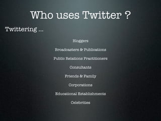 Who uses Twitter ?
Twittering ...
                           Bloggers

                 Broadcasters & Publications

                 Public Relations Practitioners

                         Consultants

                       Friends & Family

                         Corporations

                 Educational Establishments

                          Celebrities
 