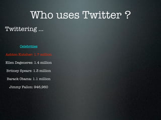 Who uses Twitter ?
Twittering ...

        Celebrities

Ashton Kutcher: 1.7 million

Ellen Degeneres: 1.4 million

Britney Spears: 1.3 million

Barack Obama: 1.1 million

  Jimmy Fallon: 946,960
 