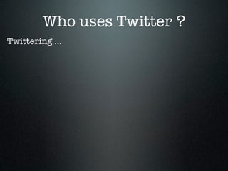 Who uses Twitter ?
Twittering ...
 