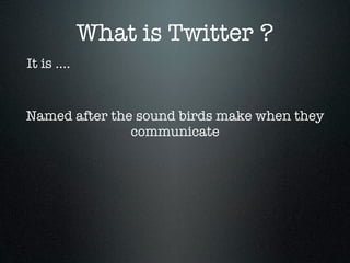 What is Twitter ?
It is ....


Named after the sound birds make when they
               communicate
 