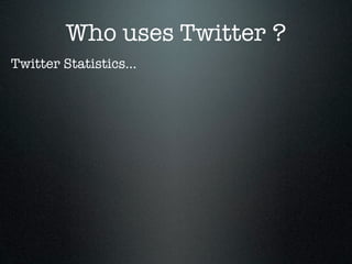 Who uses Twitter ?
Twitter Statistics...
 