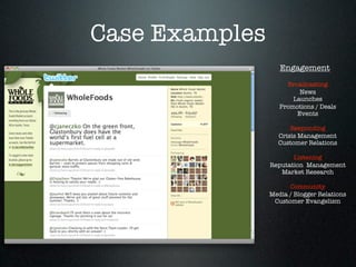 Case Examples
                   Engagement
                     Broadcasting
                         News
                       Launches
                   Promotions / Deals
                        Events

                      Responding
                  Crisis Management
                  Customer Relations

                       Listening
                Reputation Management
                   Market Research

                      Community
                Media / Blogger Relations
                 Customer Evangelism
 