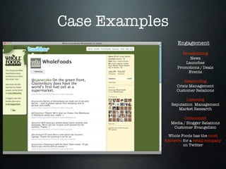 Case Examples
                   Engagement
                     Broadcasting
                         News
                       Launches
                   Promotions / Deals
                        Events

                      Responding
                  Crisis Management
                  Customer Relations

                       Listening
                Reputation Management
                   Market Research

                      Community
                Media / Blogger Relations
                 Customer Evangelism

              Whole Foods has the most
            followers for a retail company
                      on Twitter
 