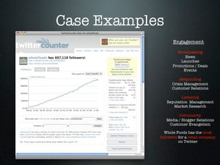 Case Examples
                   Engagement
                     Broadcasting
                         News
                       Launches
                   Promotions / Deals
                        Events

                      Responding
                  Crisis Management
                  Customer Relations

                       Listening
                Reputation Management
                   Market Research

                      Community
                Media / Blogger Relations
                 Customer Evangelism

              Whole Foods has the most
            followers for a retail company
                      on Twitter
 