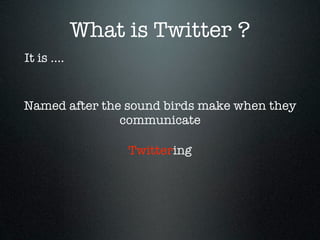 What is Twitter ?
It is ....


Named after the sound birds make when they
               communicate

                  Twittering
 