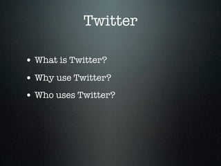 Twitter

• What is Twitter?
• Why use Twitter?
• Who uses Twitter?
 
