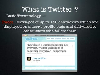 What is Twitter ?
  Basic Terminology .....
Tweet - Messages of up to 140 characters which are
 displayed on a user's proﬁle page and delivered to
           other users who follow them
 