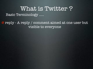 What is Twitter ?
  Basic Terminology .....

@ reply - A reply / comment aimed at one user but
                visible to everyone
 