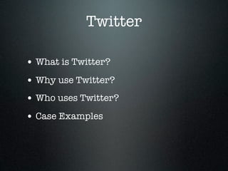 Twitter

• What is Twitter?
• Why use Twitter?
• Who uses Twitter?
• Case Examples
 