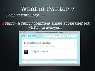 What is Twitter ?
  Basic Terminology .....

@ reply - A reply / comment aimed at one user but
                visible to everyone
 