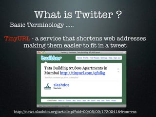 What is Twitter ?
 Basic Terminology .....

TinyURL - a service that shortens web addresses
     making them easier to ﬁt in a tweet




   http://news.slashdot.org/article.pl?sid=09/05/09/1730241&from=rss
 