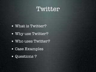 Twitter

• What is Twitter?
• Why use Twitter?
• Who uses Twitter?
• Case Examples
• Questions ?
 
