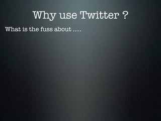 Why use Twitter ?
What is the fuss about .....
 