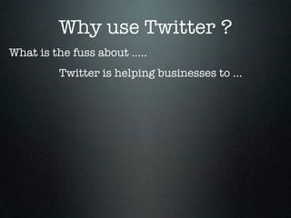 Why use Twitter ?
What is the fuss about .....
          Twitter is helping businesses to ...
 