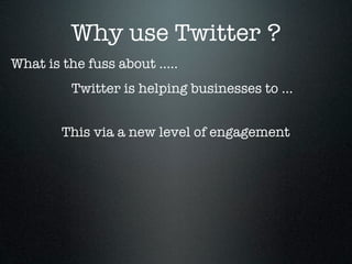 Why use Twitter ?
What is the fuss about .....
          Twitter is helping businesses to ...


        This via a new level of engagement
 