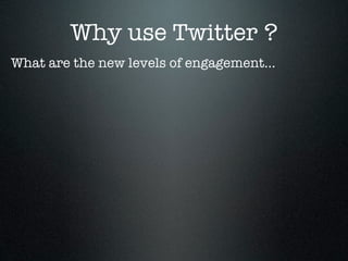 Why use Twitter ?
What are the new levels of engagement...
 