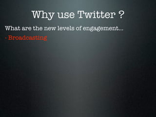 Why use Twitter ?
What are the new levels of engagement...
- Broadcasting
 