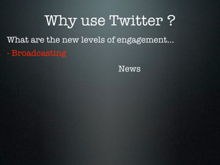 Why use Twitter ?
What are the new levels of engagement...
- Broadcasting
                          News
 