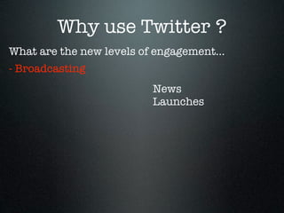 Why use Twitter ?
What are the new levels of engagement...
- Broadcasting
                          News
                          Launches
 