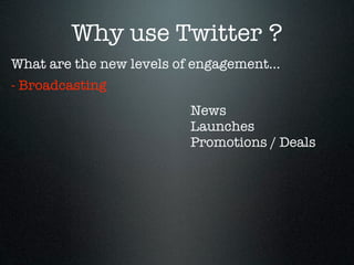 Why use Twitter ?
What are the new levels of engagement...
- Broadcasting
                          News
                          Launches
                          Promotions / Deals
 