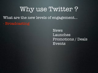 Why use Twitter ?
What are the new levels of engagement...
- Broadcasting
                          News
                          Launches
                          Promotions / Deals
                          Events
 