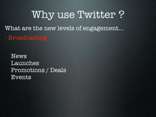 Why use Twitter ?
What are the new levels of engagement...
- Broadcasting


  News
  Launches
  Promotions / Deals
  Events
 