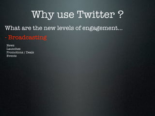 Why use Twitter ?
What are the new levels of engagement...
- Broadcasting
News
Launches
Promotions / Deals
Events
 