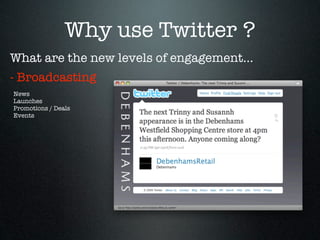 Why use Twitter ?
What are the new levels of engagement...
- Broadcasting
News
Launches
Promotions / Deals
Events
 